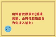 山姆骨胶原蛋白(重建美丽，山姆骨胶原蛋白为你注入活力)