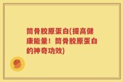 筒骨胶原蛋白(提高健康能量！筒骨胶原蛋白的神奇功效)