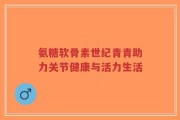 氨糖软骨素世纪青青助力关节健康与活力生活