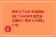 跑步人可以吃氨糖吗孕妇(孕妇可以考虑食用氨糖吗？跑步人的经验分享)