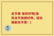 关节黑 推荐好物(推荐关节保健好物，轻松缓解关节黑！)
