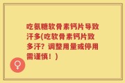 吃氨糖软骨素钙片导致汗多(吃软骨素钙片致多汗？调整用量或停用需谨慎！)