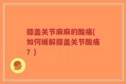 膝盖关节麻麻的酸痛(如何缓解膝盖关节酸痛？)