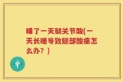 睡了一天腿关节酸(一天长睡导致腿部酸痛怎么办？)