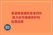 希望牌氨糖软骨素钙片 助力关节健康养护的优质选择