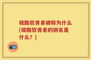 硫酸软骨素被称为什么(硫酸软骨素的别名是什么？)