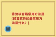 修复软骨最常用方法是(修复软骨的最常见方法是什么？)