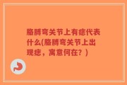 胳膊弯关节上有痣代表什么(胳膊弯关节上出现痣，寓意何在？)