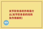 关节软骨素的作用是什么(关节软骨素的功效及作用解析)
