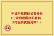 宁波附属医院关节外科(宁波附属医院的骨科诊疗服务优质高效！)