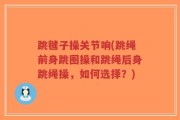 跳毽子操关节响(跳绳前身跳圈操和跳绳后身跳绳操，如何选择？)