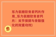 乐力氨糖软骨素钙片作用_乐力氨糖软骨素钙片：关节保健与骨骼强化的双重功效)