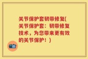 关节保护套韧带修复(关节保护套：韧带修复技术，为您带来更有效的关节保护！)