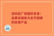 深圳出厂氨糖软骨素：品质卓越助力关节健康的优质产品