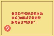 美国益节氨糖绿瓶含激素吗(美国益节氨糖绿瓶是否含有激素？)