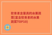 软骨素含量高的水果蔬菜(富含软骨素的水果蔬菜TOP10)