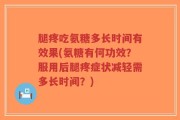 腿疼吃氨糖多长时间有效果(氨糖有何功效？服用后腿疼症状减轻需多长时间？)