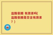 盐酸氨糖 有激素吗(盐酸氨糖是否含有激素？)