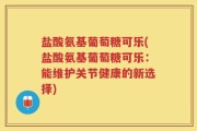 盐酸氨基葡萄糖可乐(盐酸氨基葡萄糖可乐：能维护关节健康的新选择)