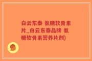白云东泰 氨糖软骨素片_白云东泰品牌 氨糖软骨素营养片剂)
