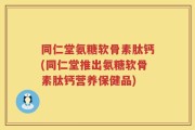 同仁堂氨糖软骨素肽钙(同仁堂推出氨糖软骨素肽钙营养保健品)