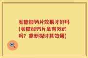 氨糖加钙片效果才好吗(氨糖加钙片是有效的吗？重新探讨其效果)