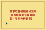 关节软骨破裂能修复吗(能否修复关节软骨破裂？专家分析解答)