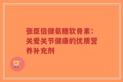 张臣倍健氨糖软骨素：关爱关节健康的优质营养补充剂