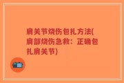 肩关节烧伤包扎方法(肩部烧伤急救：正确包扎肩关节)