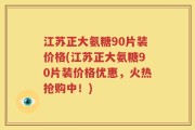 江苏正大氨糖90片装价格(江苏正大氨糖90片装价格优惠，火热抢购中！)