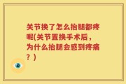 关节换了怎么抬腿都疼呢(关节置换手术后，为什么抬腿会感到疼痛？)