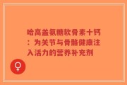 哈高盖氨糖软骨素十钙：为关节与骨骼健康注入活力的营养补充剂