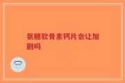 氨糖软骨素钙片会让加剧吗
