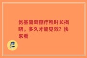 氨基葡萄糖疗程时长揭晓，多久才能见效？快来看