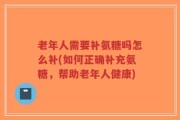 老年人需要补氨糖吗怎么补(如何正确补充氨糖，帮助老年人健康)