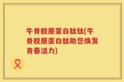 牛骨胶原蛋白肽钛(牛骨胶原蛋白肽助您焕发青春活力)