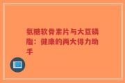 氨糖软骨素片与大豆磷脂：健康的两大得力助手