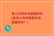 老人为何补充氨糖钙片(老年人为何需要补充氨糖钙片？)