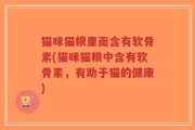 猫咪猫粮里面含有软骨素(猫咪猫粮中含有软骨素，有助于猫的健康)
