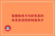 氨糖维骨力与软骨素的关系及功效你知道多少