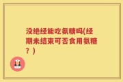 没绝经能吃氨糖吗(经期未结束可否食用氨糖？)