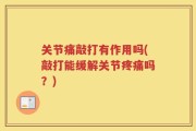 关节痛敲打有作用吗(敲打能缓解关节疼痛吗？)