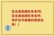 百合康氨糖软骨素钙(百合康氨糖软骨素钙：养护关节健康的理想选择！)