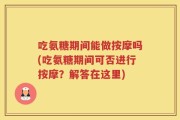 吃氨糖期间能做按摩吗(吃氨糖期间可否进行按摩？解答在这里)