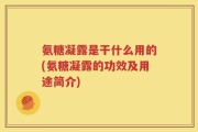 氨糖凝露是干什么用的(氨糖凝露的功效及用途简介)