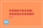 老寒腿能不能吃氨糖(老寒腿适合食用氨糖吗？)