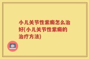 小儿关节性紫癜怎么治好(小儿关节性紫癜的治疗方法)