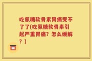 吃氨糖软骨素胃痛受不了了(吃氨糖软骨素引起严重胃痛？怎么缓解？)