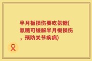 半月板损伤要吃氨糖(氨糖可缓解半月板损伤，预防关节疾病)