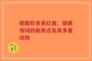 硫酸软骨素红曲：健康领域的新焦点及其多重功效
